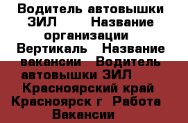 Водитель автовышки ЗИЛ-131 › Название организации ­ Вертикаль › Название вакансии ­ Водитель автовышки ЗИЛ-131 - Красноярский край, Красноярск г. Работа » Вакансии   